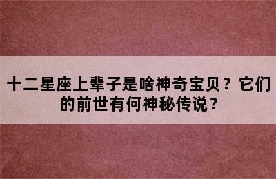 十二星座上辈子是啥神奇宝贝？它们的前世有何神秘传说？