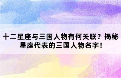 十二星座与三国人物有何关联？揭秘星座代表的三国人物名字！