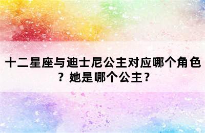 十二星座与迪士尼公主对应哪个角色？她是哪个公主？