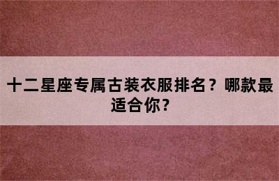 十二星座专属古装衣服排名？哪款最适合你？
