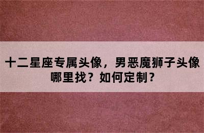 十二星座专属头像，男恶魔狮子头像哪里找？如何定制？