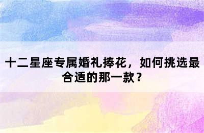 十二星座专属婚礼捧花，如何挑选最合适的那一款？