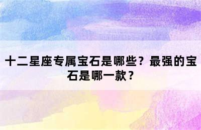 十二星座专属宝石是哪些？最强的宝石是哪一款？