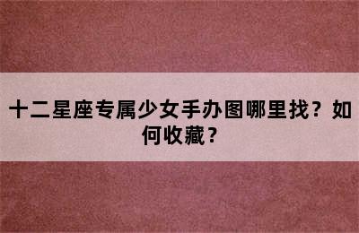 十二星座专属少女手办图哪里找？如何收藏？