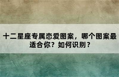 十二星座专属恋爱图案，哪个图案最适合你？如何识别？