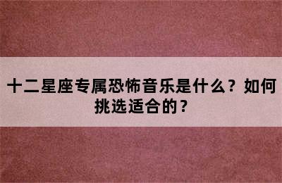 十二星座专属恐怖音乐是什么？如何挑选适合的？
