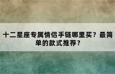 十二星座专属情侣手链哪里买？最简单的款式推荐？