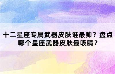 十二星座专属武器皮肤谁最帅？盘点哪个星座武器皮肤最吸睛？