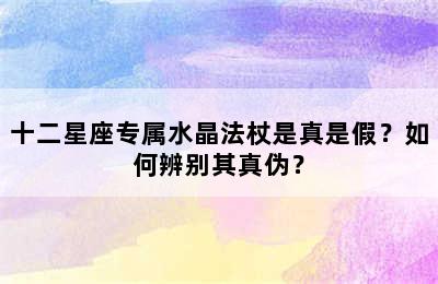 十二星座专属水晶法杖是真是假？如何辨别其真伪？