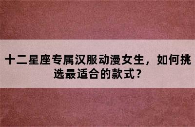 十二星座专属汉服动漫女生，如何挑选最适合的款式？