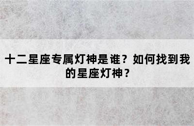 十二星座专属灯神是谁？如何找到我的星座灯神？
