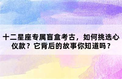十二星座专属盲盒考古，如何挑选心仪款？它背后的故事你知道吗？