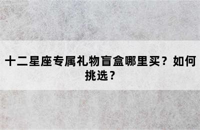 十二星座专属礼物盲盒哪里买？如何挑选？