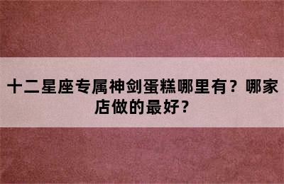 十二星座专属神剑蛋糕哪里有？哪家店做的最好？