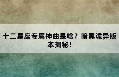 十二星座专属神曲是啥？暗黑诡异版本揭秘！