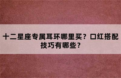十二星座专属耳环哪里买？口红搭配技巧有哪些？