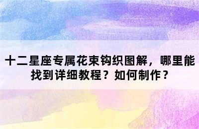 十二星座专属花束钩织图解，哪里能找到详细教程？如何制作？