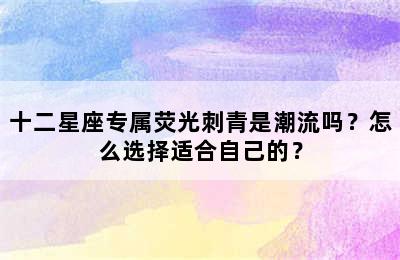 十二星座专属荧光刺青是潮流吗？怎么选择适合自己的？