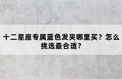 十二星座专属蓝色发夹哪里买？怎么挑选最合适？
