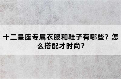 十二星座专属衣服和鞋子有哪些？怎么搭配才时尚？