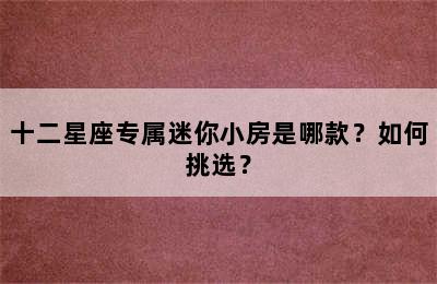 十二星座专属迷你小房是哪款？如何挑选？