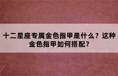 十二星座专属金色指甲是什么？这种金色指甲如何搭配？