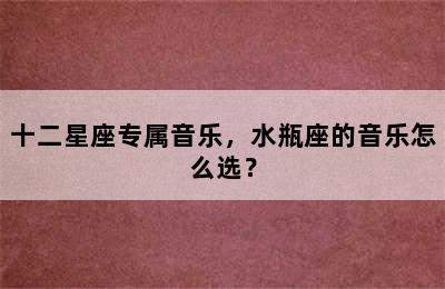 十二星座专属音乐，水瓶座的音乐怎么选？