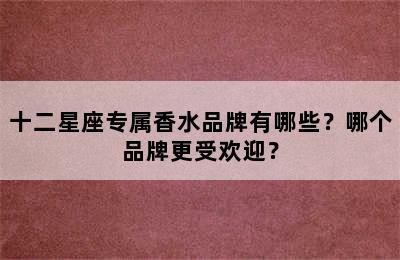 十二星座专属香水品牌有哪些？哪个品牌更受欢迎？