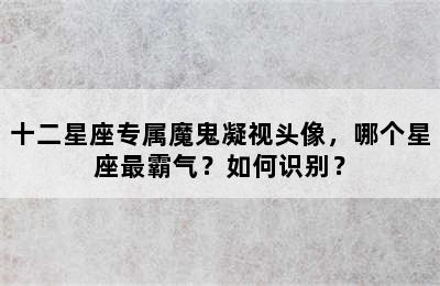 十二星座专属魔鬼凝视头像，哪个星座最霸气？如何识别？
