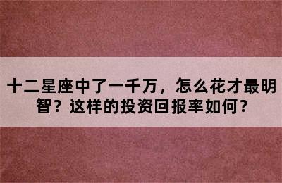 十二星座中了一千万，怎么花才最明智？这样的投资回报率如何？