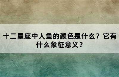 十二星座中人鱼的颜色是什么？它有什么象征意义？