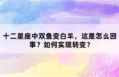十二星座中双鱼变白羊，这是怎么回事？如何实现转变？