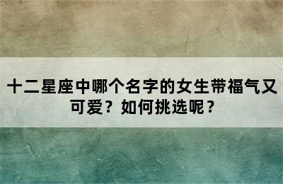 十二星座中哪个名字的女生带福气又可爱？如何挑选呢？