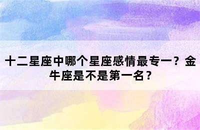 十二星座中哪个星座感情最专一？金牛座是不是第一名？