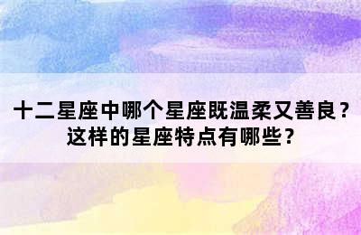 十二星座中哪个星座既温柔又善良？这样的星座特点有哪些？
