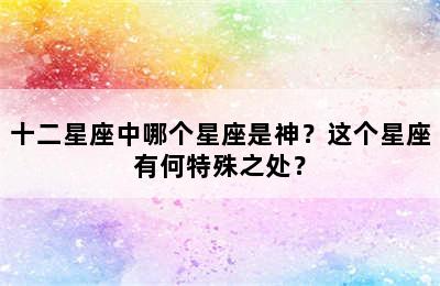 十二星座中哪个星座是神？这个星座有何特殊之处？