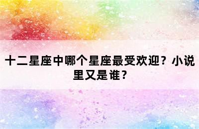 十二星座中哪个星座最受欢迎？小说里又是谁？