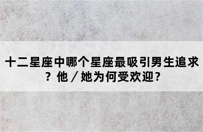 十二星座中哪个星座最吸引男生追求？他／她为何受欢迎？