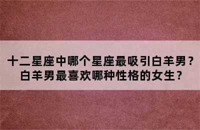 十二星座中哪个星座最吸引白羊男？白羊男最喜欢哪种性格的女生？