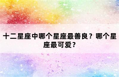 十二星座中哪个星座最善良？哪个星座最可爱？