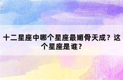 十二星座中哪个星座最媚骨天成？这个星座是谁？