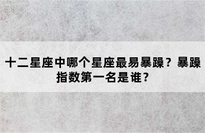 十二星座中哪个星座最易暴躁？暴躁指数第一名是谁？