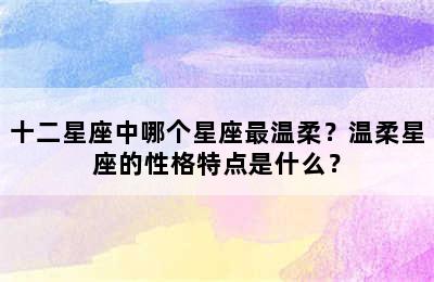 十二星座中哪个星座最温柔？温柔星座的性格特点是什么？
