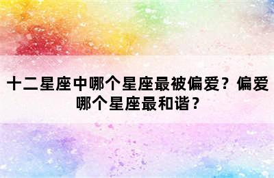 十二星座中哪个星座最被偏爱？偏爱哪个星座最和谐？