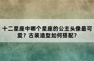 十二星座中哪个星座的公主头像最可爱？古装造型如何搭配？