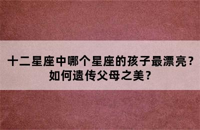 十二星座中哪个星座的孩子最漂亮？如何遗传父母之美？