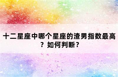 十二星座中哪个星座的渣男指数最高？如何判断？