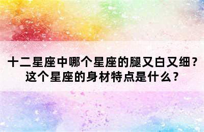 十二星座中哪个星座的腿又白又细？这个星座的身材特点是什么？