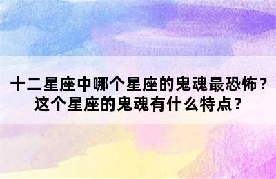 十二星座中哪个星座的鬼魂最恐怖？这个星座的鬼魂有什么特点？
