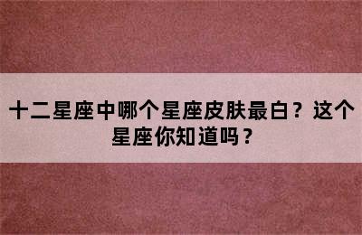 十二星座中哪个星座皮肤最白？这个星座你知道吗？